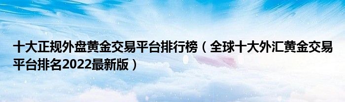 十大正规外盘黄金交易平台排行榜（全球十大外汇黄金交易平台排名2022最新版）