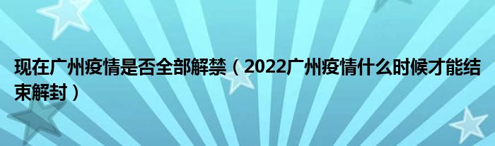 现在广州疫情是否全部解禁（2022广州疫情什么时候才能结束解封）