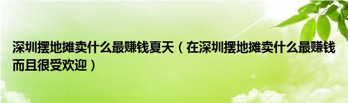 深圳摆地摊卖什么最赚钱夏天（在深圳摆地摊卖什么最赚钱而且很受欢迎）