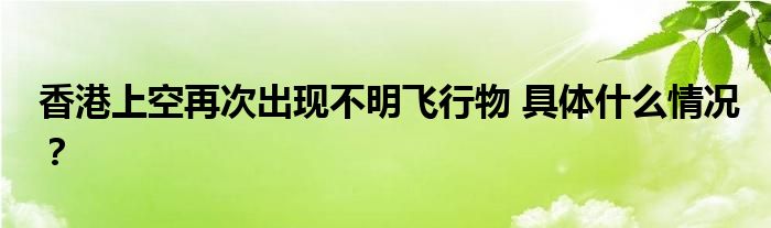 香港上空再次出现不明飞行物 具体什么情况？