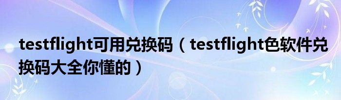 testflight可用兑换码（testflight色软件兑换码大全你懂的）