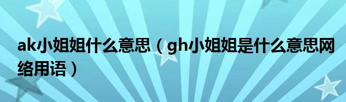 ak小姐姐什么意思（gh小姐姐是什么意思网络用语）