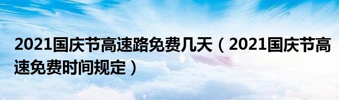 2021国庆节高速路免费几天（2021国庆节高速免费时间规定）