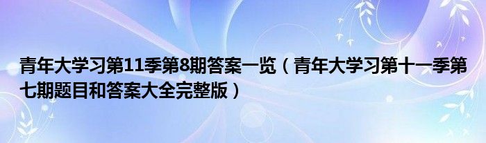 青年大学习第11季第8期答案一览（青年大学习第十一季第七期题目和答案大全完整版）