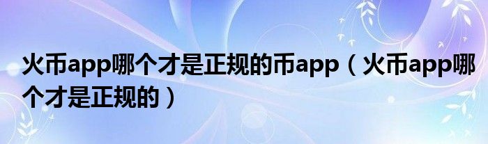 火币app哪个才是正规的币app（火币app哪个才是正规的）