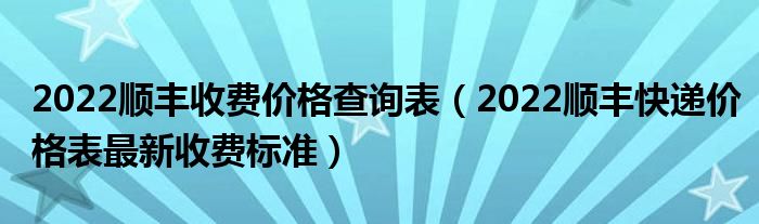 2022顺丰收费价格查询表（2022顺丰快递价格表最新收费标准）