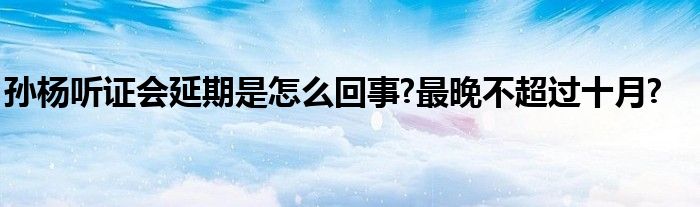 孙杨听证会延期是怎么回事?最晚不超过十月?