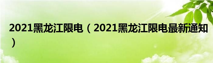 2021黑龙江限电（2021黑龙江限电最新通知）