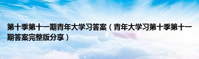 第十季第十一期青年大学习答案（青年大学习第十季第十一期答案完整版分享）