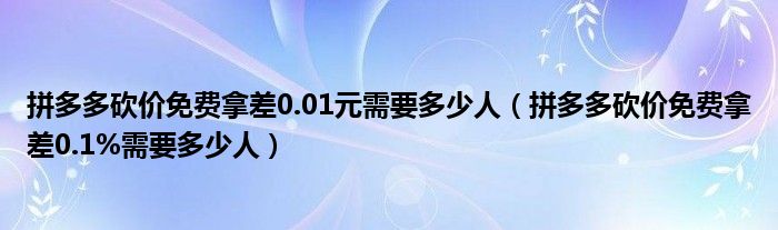 拼多多砍价免费拿差0.01元需要多少人（拼多多砍价免费拿差0.1%需要多少人）