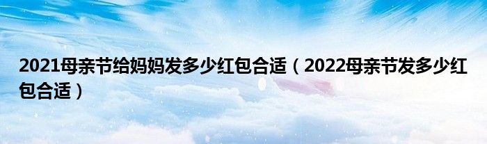 2021母亲节给妈妈发多少红包合适（2022母亲节发多少红包合适）