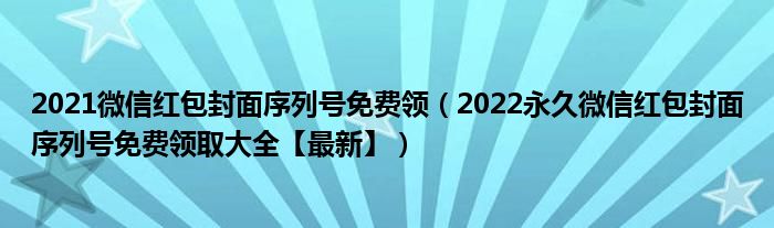 2021微信红包封面序列号免费领（2022永久微信红包封面序列号免费领取大全【最新】）