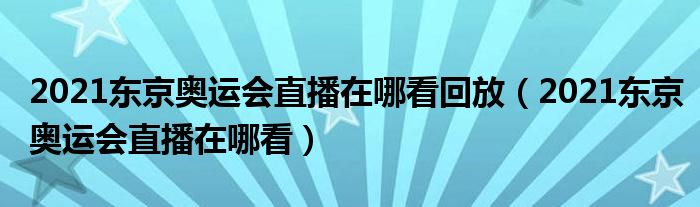 2021东京奥运会直播在哪看回放（2021东京奥运会直播在哪看）