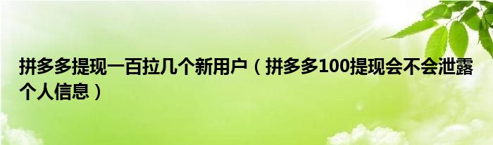 拼多多提现一百拉几个新用户（拼多多100提现会不会泄露个人信息）