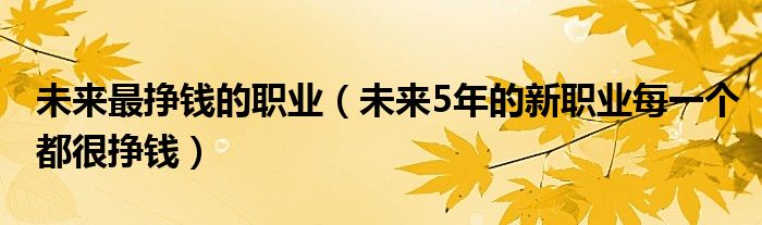 未来最挣钱的职业（未来5年的新职业每一个都很挣钱）