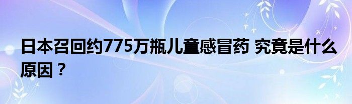 日本召回约775万瓶儿童感冒药 究竟是什么原因？