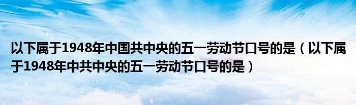 以下属于1948年中国共中央的五一劳动节口号的是（以下属于1948年中共中央的五一劳动节口号的是）