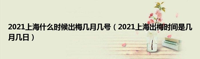 2021上海什么时候出梅几月几号（2021上海出梅时间是几月几日）