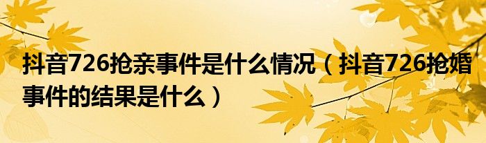 抖音726抢亲事件是什么情况（抖音726抢婚事件的结果是什么）