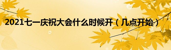 2021七一庆祝大会什么时候开（几点开始）