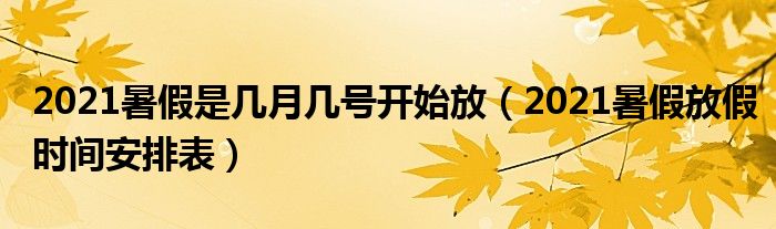 2021暑假是几月几号开始放（2021暑假放假时间安排表）