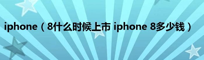 iphone（8什么时候上市 iphone 8多少钱）