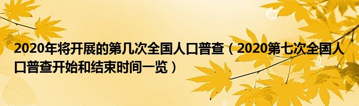 2020年将开展的第几次全国人口普查（2020第七次全国人口普查开始和结束时间一览）