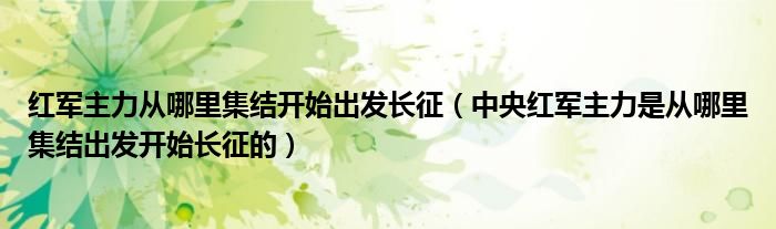 红军主力从哪里集结开始出发长征（中央红军主力是从哪里集结出发开始长征的）