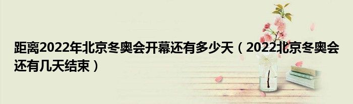 距离2022年北京冬奥会开幕还有多少天（2022北京冬奥会还有几天结束）