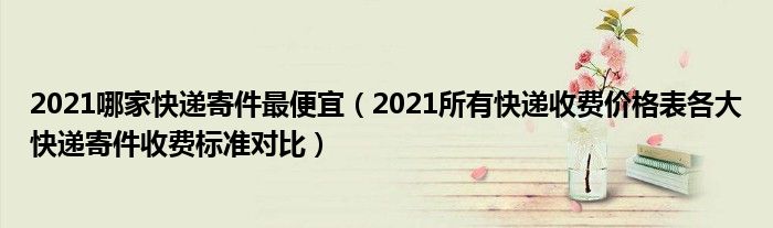 2021哪家快递寄件最便宜（2021所有快递收费价格表各大快递寄件收费标准对比）