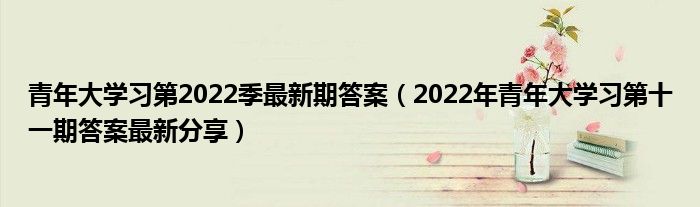 青年大学习第2022季最新期答案（2022年青年大学习第十一期答案最新分享）