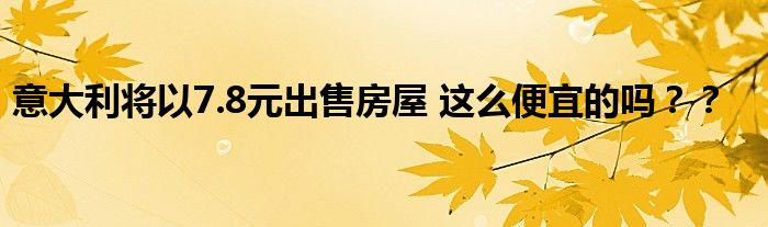 意大利将以7.8元出售房屋 这么便宜的吗？？