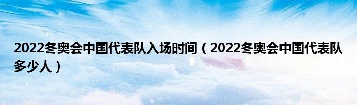 2022冬奥会中国代表队入场时间（2022冬奥会中国代表队多少人）