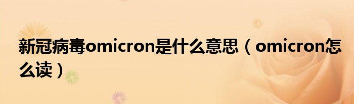 新冠病毒omicron是什么意思（omicron怎么读）