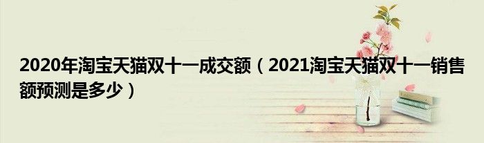 2020年淘宝天猫双十一成交额（2021淘宝天猫双十一销售额预测是多少）