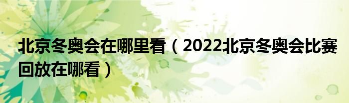 北京冬奥会在哪里看（2022北京冬奥会比赛回放在哪看）