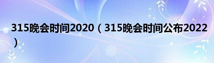 315晚会时间2020（315晚会时间公布2022）