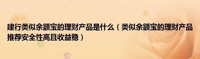 建行类似余额宝的理财产品是什么（类似余额宝的理财产品推荐安全性高且收益稳）