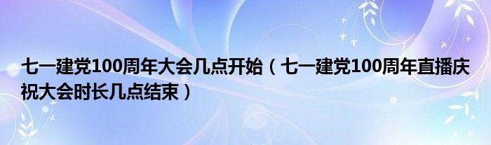 七一建党100周年大会几点开始（七一建党100周年直播庆祝大会时长几点结束）