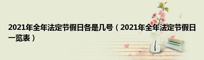 2021年全年法定节假日各是几号（2021年全年法定节假日一览表）