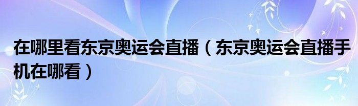 在哪里看东京奥运会直播（东京奥运会直播手机在哪看）