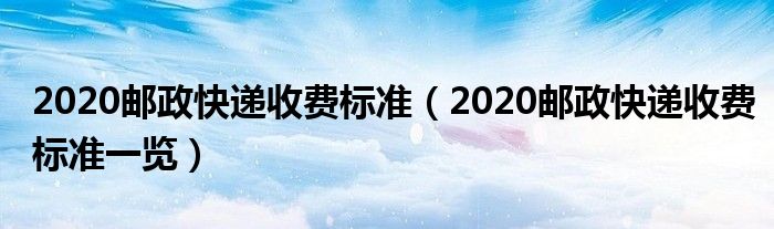 2020邮政快递收费标准（2020邮政快递收费标准一览）