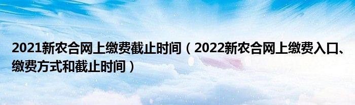 2021新农合网上缴费截止时间（2022新农合网上缴费入口、缴费方式和截止时间）