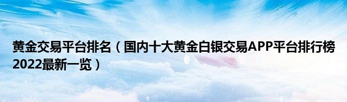 黄金交易平台排名（国内十大黄金白银交易APP平台排行榜2022最新一览）