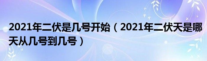 2021年二伏是几号开始（2021年二伏天是哪天从几号到几号）