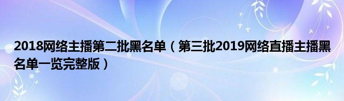 2018网络主播第二批黑名单（第三批2019网络直播主播黑名单一览完整版）