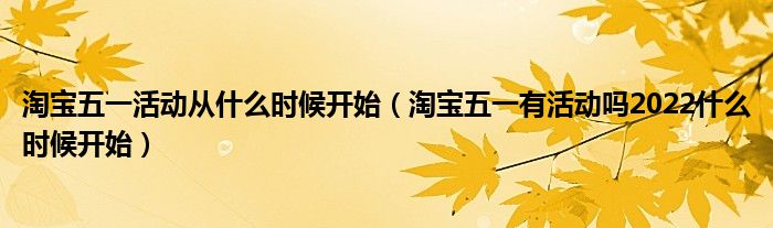 淘宝五一活动从什么时候开始（淘宝五一有活动吗2022什么时候开始）