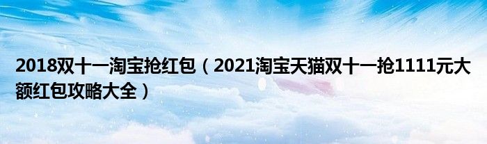 2018双十一淘宝抢红包（2021淘宝天猫双十一抢1111元大额红包攻略大全）