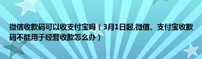 微信收款码可以收支付宝吗（3月1日起,微信、支付宝收款码不能用于经营收款怎么办）