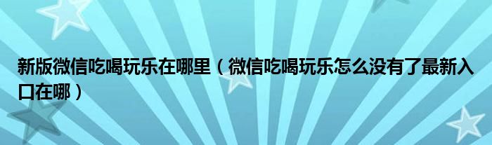 新版微信吃喝玩乐在哪里（微信吃喝玩乐怎么没有了最新入口在哪）